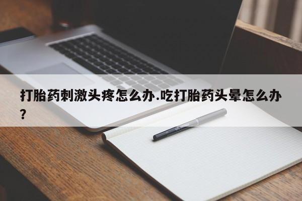 网上如何购买堕胎药打胎药刺激头疼怎么办.吃打胎药头晕怎么办？