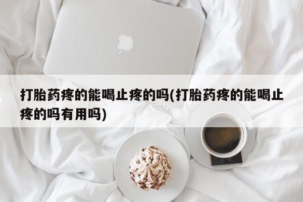 网上如何购买堕胎药打胎药疼的能喝止疼的吗(打胎药疼的能喝止疼的吗有用吗)