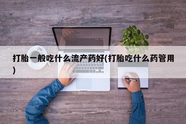 网上如何购买堕胎药打胎一般吃什么流产药好(打胎吃什么药管用)