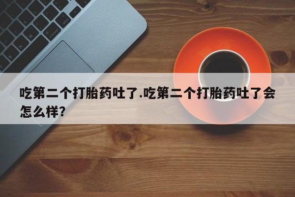 网上如何购买堕胎药吃第二个打胎药吐了.吃第二个打胎药吐了会怎么样？