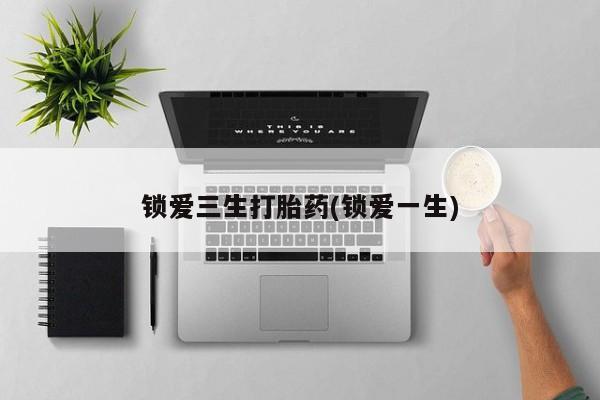 网上如何购买堕胎药锁爱三生打胎药(锁爱一生)