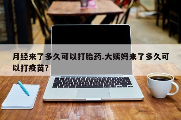 网上如何购买堕胎药月经来了多久可以打胎药.大姨妈来了多久可以打疫苗？