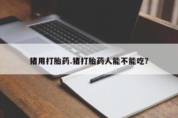 网上如何购买堕胎药猪用打胎药.猪打胎药人能不能吃？