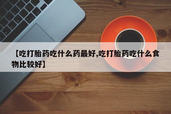 网上如何购买堕胎药【吃打胎药吃什么药最好,吃打胎药吃什么食物比较好】