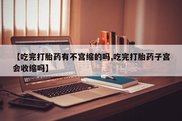 网上如何购买堕胎药【吃完打胎药有不宫缩的吗,吃完打胎药子宫会收缩吗】