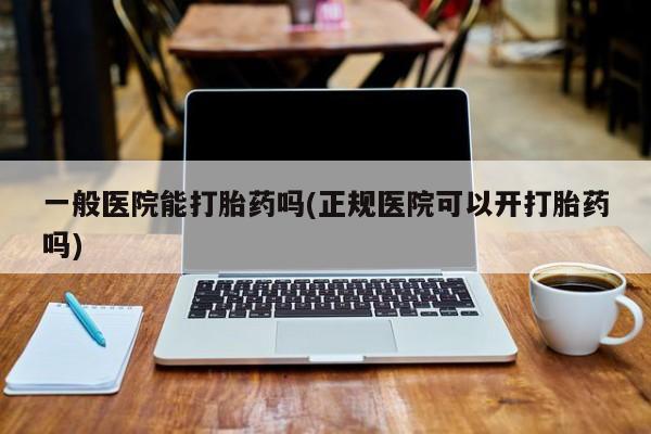 网上如何购买堕胎药一般医院能打胎药吗(正规医院可以开打胎药吗)