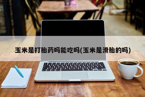 网上如何购买堕胎药玉米是打胎药吗能吃吗(玉米是滑胎的吗)