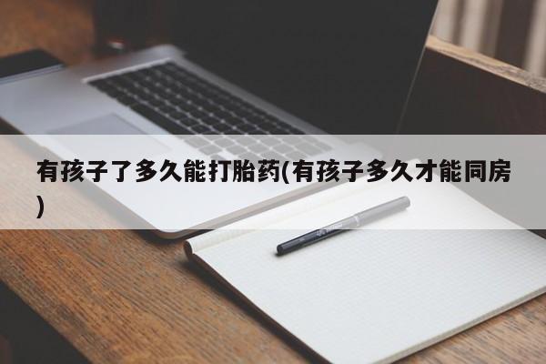 网上如何购买堕胎药有孩子了多久能打胎药(有孩子多久才能同房)