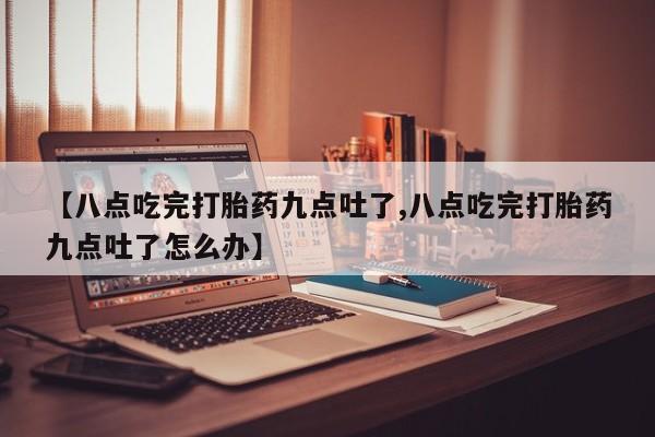 网上如何购买堕胎药【八点吃完打胎药九点吐了,八点吃完打胎药九点吐了怎么办】
