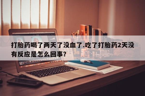网上如何购买堕胎药打胎药喝了两天了没血了.吃了打胎药2天没有反应是怎么回事？