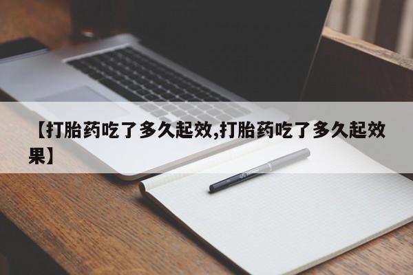 网上如何购买堕胎药【打胎药吃了多久起效,打胎药吃了多久起效果】