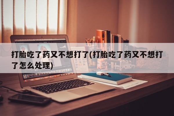 网上如何购买堕胎药打胎吃了药又不想打了(打胎吃了药又不想打了怎么处理)