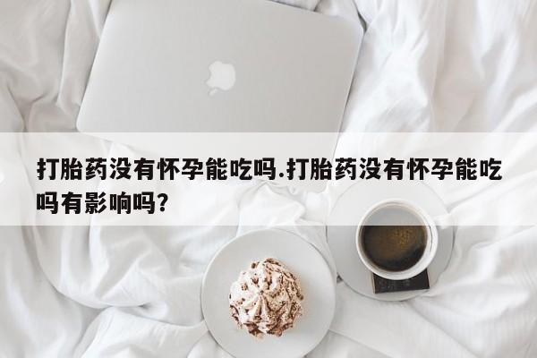 网上如何购买堕胎药打胎药没有怀孕能吃吗.打胎药没有怀孕能吃吗有影响吗？