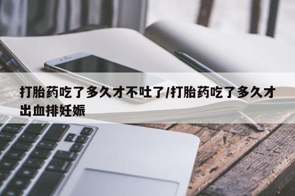 网上如何购买堕胎药打胎药吃了多久才不吐了/打胎药吃了多久才出血排妊娠