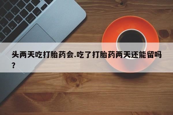 网上如何购买堕胎药头两天吃打胎药会.吃了打胎药两天还能留吗？