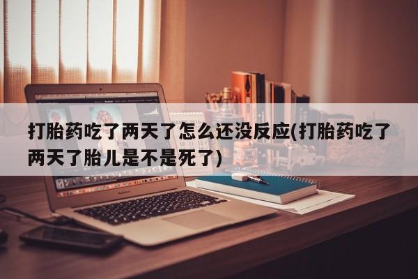 网上如何购买堕胎药打胎药吃了两天了怎么还没反应(打胎药吃了两天了胎儿是不是死了)