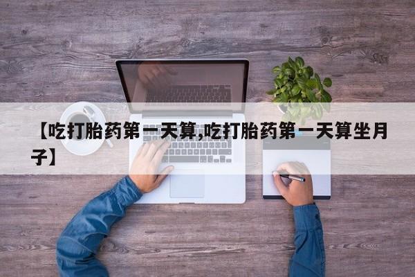 网上如何购买堕胎药【吃打胎药第一天算,吃打胎药第一天算坐月子】