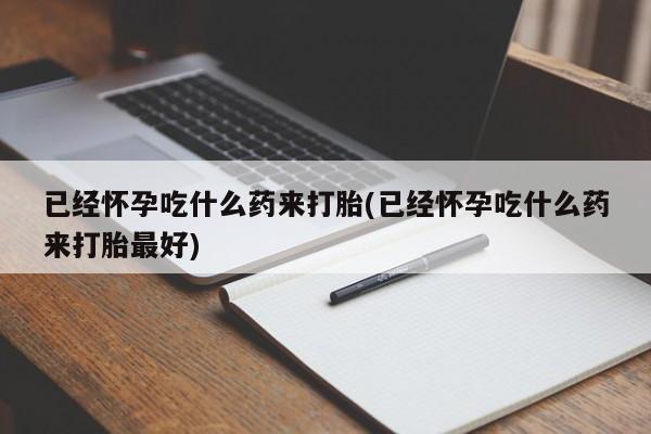 网上如何购买堕胎药已经怀孕吃什么药来打胎(已经怀孕吃什么药来打胎最好)