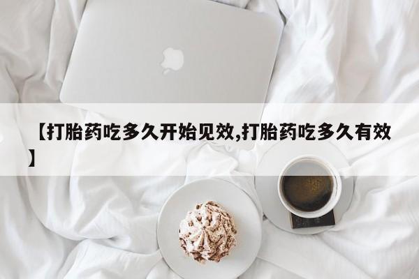 网上如何购买堕胎药【打胎药吃多久开始见效,打胎药吃多久有效】