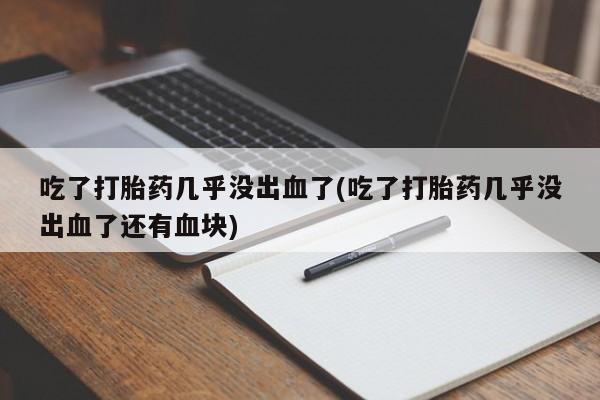 网上如何购买堕胎药吃了打胎药几乎没出血了(吃了打胎药几乎没出血了还有血块)