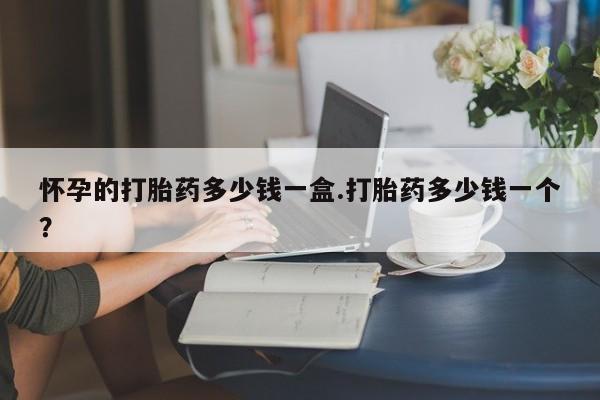 网上如何购买堕胎药怀孕的打胎药多少钱一盒.打胎药多少钱一个？