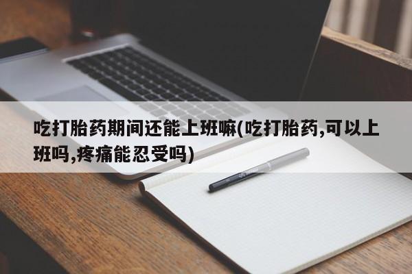 网上如何购买堕胎药吃打胎药期间还能上班嘛(吃打胎药,可以上班吗,疼痛能忍受吗)