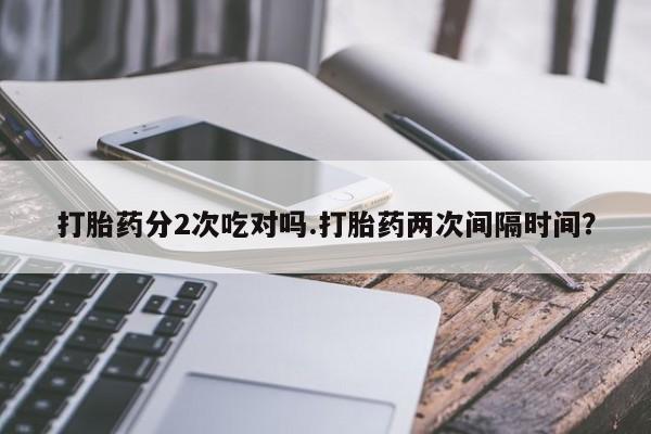 网上如何购买堕胎药打胎药分2次吃对吗.打胎药两次间隔时间？