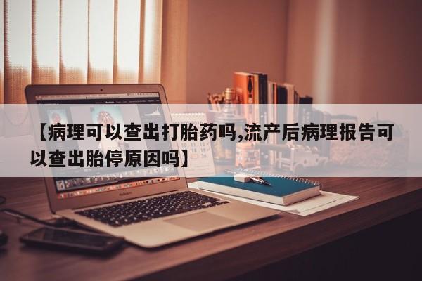网上如何购买堕胎药【病理可以查出打胎药吗,流产后病理报告可以查出胎停原因吗】