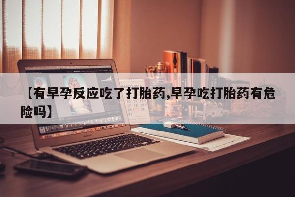 网上如何购买堕胎药【有早孕反应吃了打胎药,早孕吃打胎药有危险吗】