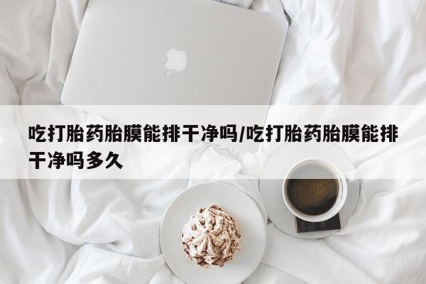 网上如何购买堕胎药吃打胎药胎膜能排干净吗/吃打胎药胎膜能排干净吗多久