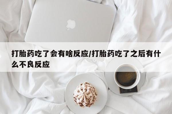 网上如何购买堕胎药打胎药吃了会有啥反应/打胎药吃了之后有什么不良反应