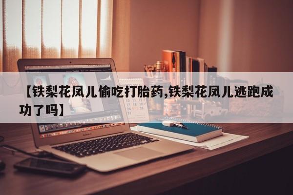 网上如何购买堕胎药【铁梨花凤儿偷吃打胎药,铁梨花凤儿逃跑成功了吗】
