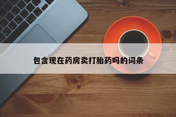 网上如何购买堕胎药包含现在药房卖打胎药吗的词条