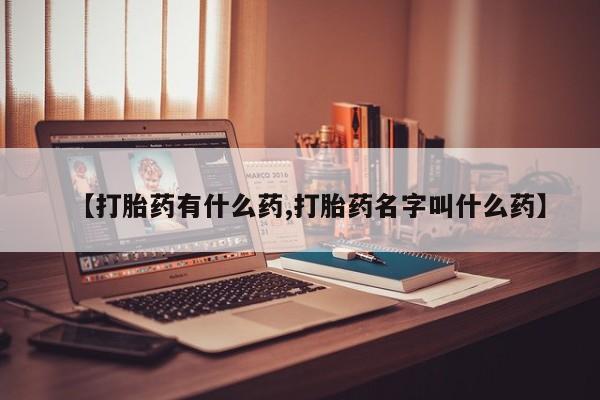 网上如何购买堕胎药【打胎药有什么药,打胎药名字叫什么药】