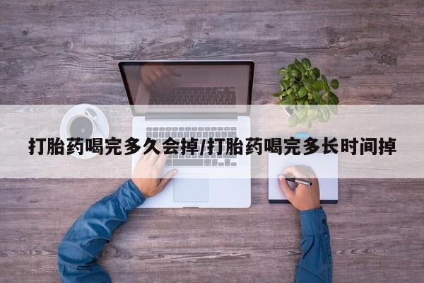 网上如何购买堕胎药打胎药喝完多久会掉/打胎药喝完多长时间掉