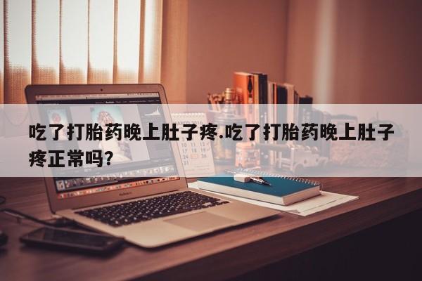 网上如何购买堕胎药吃了打胎药晚上肚子疼.吃了打胎药晚上肚子疼正常吗？