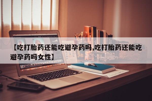 网上如何购买堕胎药【吃打胎药还能吃避孕药吗,吃打胎药还能吃避孕药吗女性】