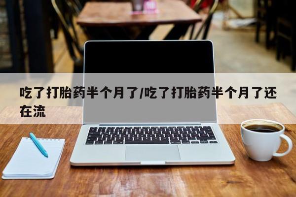 网上如何购买堕胎药吃了打胎药半个月了/吃了打胎药半个月了还在流