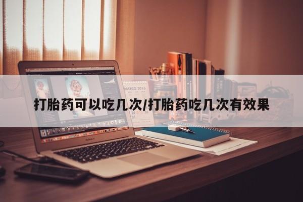网上如何购买堕胎药打胎药可以吃几次/打胎药吃几次有效果