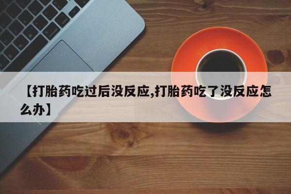 网上如何购买堕胎药【打胎药吃过后没反应,打胎药吃了没反应怎么办】