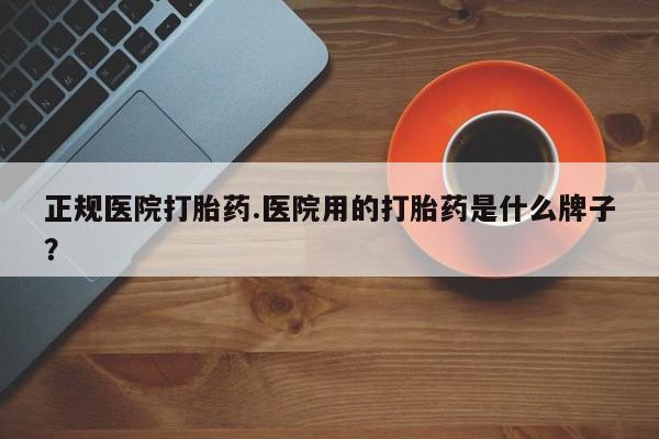网上如何购买堕胎药正规医院打胎药.医院用的打胎药是什么牌子？