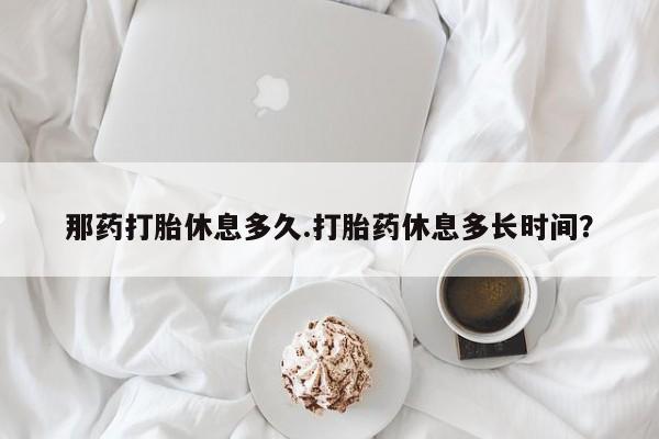 网上如何购买堕胎药那药打胎休息多久.打胎药休息多长时间？
