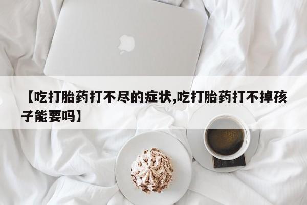 网上如何购买堕胎药【吃打胎药打不尽的症状,吃打胎药打不掉孩子能要吗】