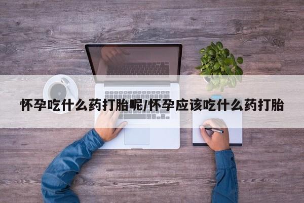 网上如何购买堕胎药怀孕吃什么药打胎呢/怀孕应该吃什么药打胎