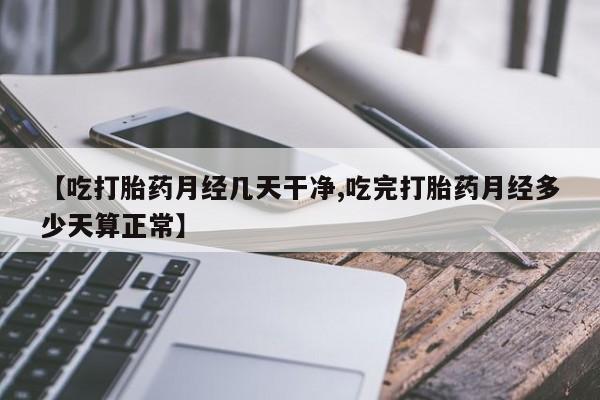 网上如何购买堕胎药【吃打胎药月经几天干净,吃完打胎药月经多少天算正常】