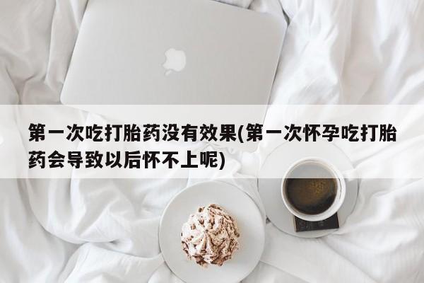 网上如何购买堕胎药第一次吃打胎药没有效果(第一次怀孕吃打胎药会导致以后怀不上呢)