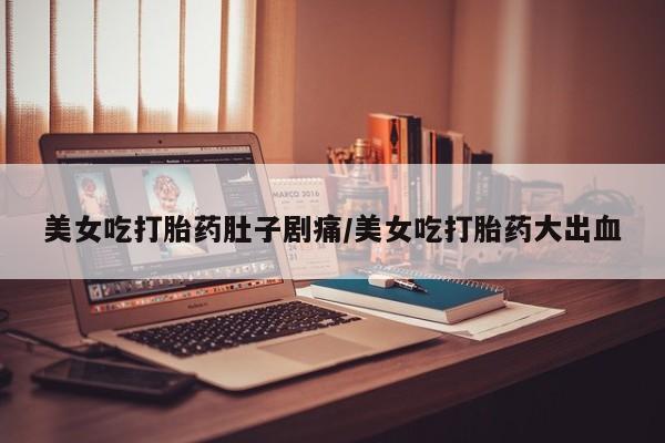 网上如何购买堕胎药美女吃打胎药肚子剧痛/美女吃打胎药大出血