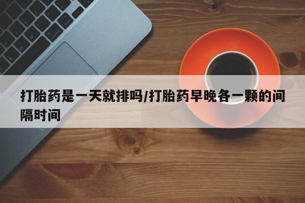 网上如何购买堕胎药打胎药是一天就排吗/打胎药早晚各一颗的间隔时间