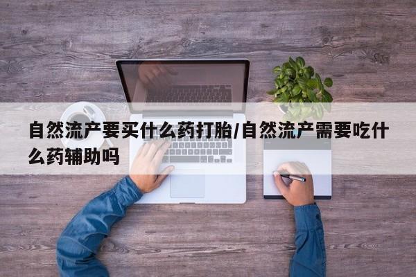 网上如何购买堕胎药自然流产要买什么药打胎/自然流产需要吃什么药辅助吗