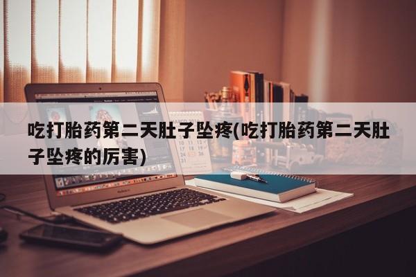 网上如何购买堕胎药吃打胎药第二天肚子坠疼(吃打胎药第二天肚子坠疼的厉害)